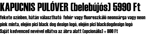 KAPUCNIS PULÓVER (belebújós) 5990 Ft fekete színben, hátán választható fehér vagy fluoreszkáló neonsárga vagy neon pink minta, elején pici black dog design logó, elején pici blackdogdesign logó Saját kedvenced nevével ellátva az ábra alatt (opcionális) + 800 Ft 